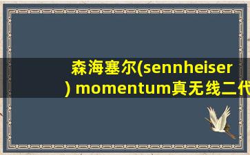 森海塞尔(sennheiser) momentum真无线二代主动降噪